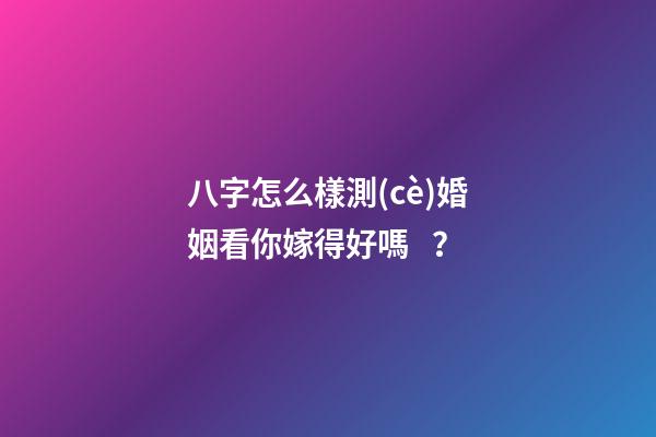 八字怎么樣測(cè)婚姻看你嫁得好嗎？